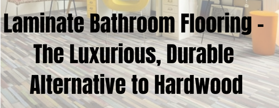 Laminate Bathroom Flooring – The Luxurious, Durable Alternative to Hardwood