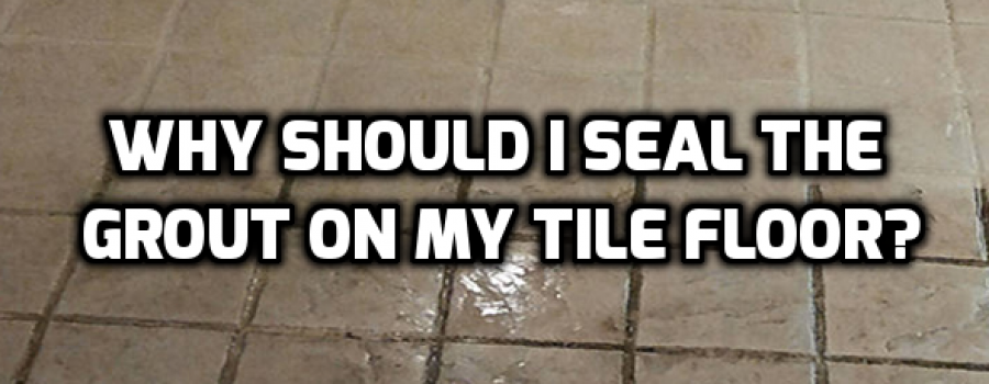 Why Should I Seal the Grout on My Tile Floor?