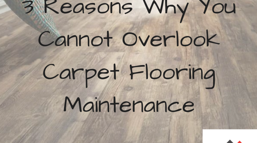 3 Reasons Why You Cannot Overlook Carpet Flooring Maintenance